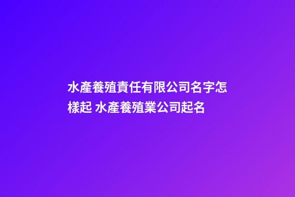水產養殖責任有限公司名字怎樣起 水產養殖業公司起名-第1張-公司起名-玄機派